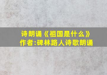 诗朗诵《祖国是什么》作者:碑林路人诗歌朗诵