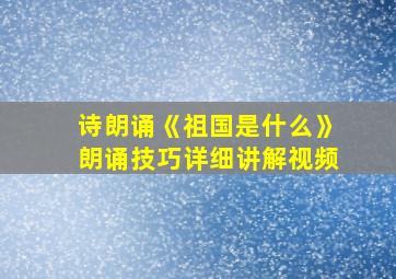 诗朗诵《祖国是什么》朗诵技巧详细讲解视频