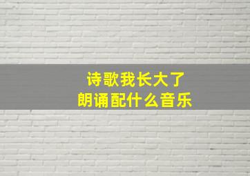 诗歌我长大了朗诵配什么音乐