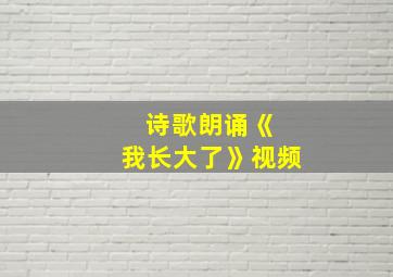 诗歌朗诵《 我长大了》视频