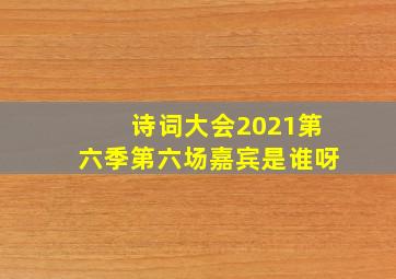 诗词大会2021第六季第六场嘉宾是谁呀