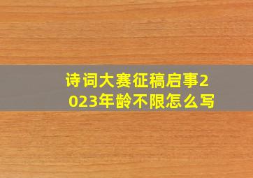 诗词大赛征稿启事2023年龄不限怎么写