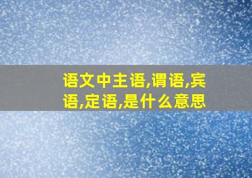 语文中主语,谓语,宾语,定语,是什么意思