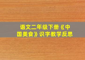 语文二年级下册《中国美食》识字教学反思