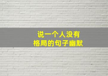 说一个人没有格局的句子幽默