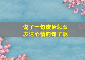 说了一句废话怎么表达心情的句子呢