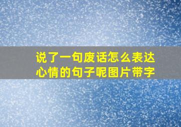 说了一句废话怎么表达心情的句子呢图片带字