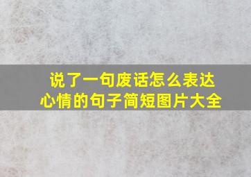 说了一句废话怎么表达心情的句子简短图片大全