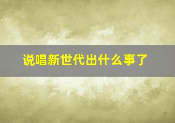 说唱新世代出什么事了