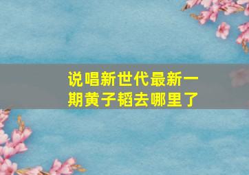 说唱新世代最新一期黄子韬去哪里了