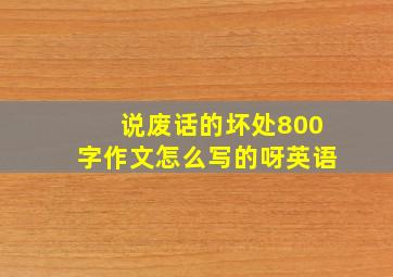 说废话的坏处800字作文怎么写的呀英语