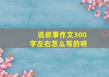 说故事作文300字左右怎么写的呀