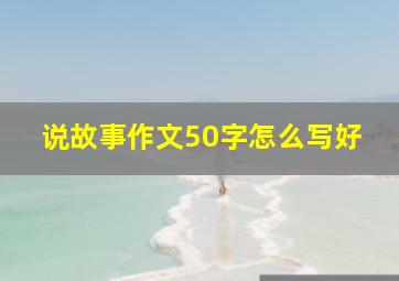 说故事作文50字怎么写好