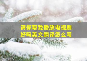 请你帮我播放电视剧好吗英文翻译怎么写