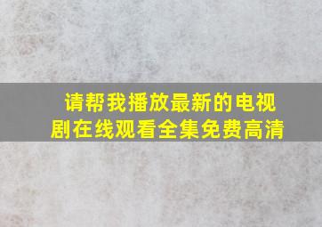 请帮我播放最新的电视剧在线观看全集免费高清