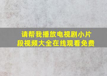 请帮我播放电视剧小片段视频大全在线观看免费