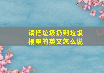 请把垃圾扔到垃圾桶里的英文怎么说