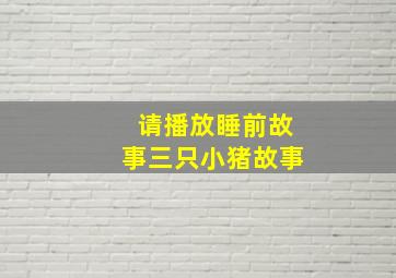 请播放睡前故事三只小猪故事