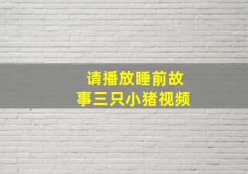 请播放睡前故事三只小猪视频