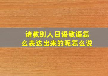 请教别人日语敬语怎么表达出来的呢怎么说