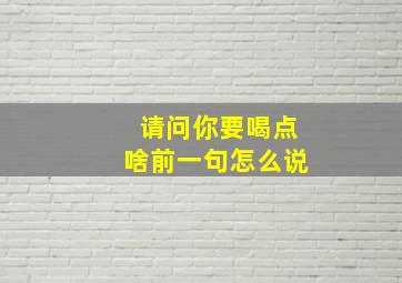 请问你要喝点啥前一句怎么说