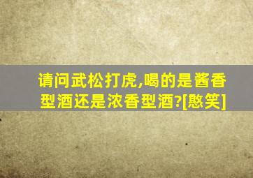 请问武松打虎,喝的是酱香型酒还是浓香型酒?[憨笑]