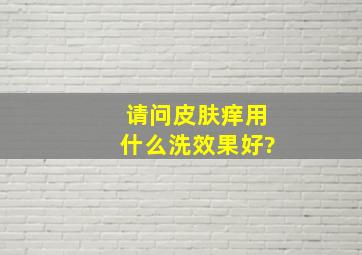 请问皮肤痒用什么洗效果好?