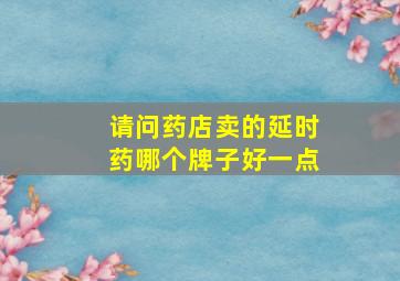 请问药店卖的延时药哪个牌子好一点