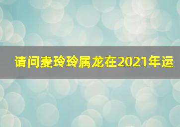 请问麦玲玲属龙在2021年运