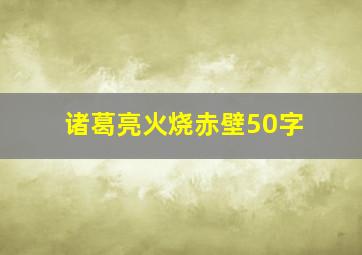 诸葛亮火烧赤壁50字