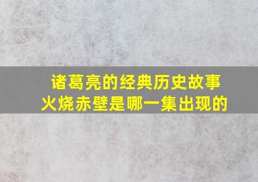 诸葛亮的经典历史故事火烧赤壁是哪一集出现的