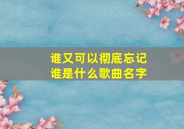 谁又可以彻底忘记谁是什么歌曲名字