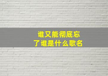 谁又能彻底忘了谁是什么歌名