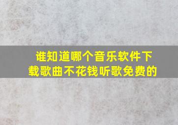 谁知道哪个音乐软件下载歌曲不花钱听歌免费的