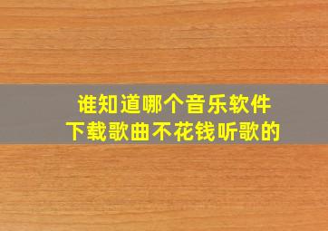 谁知道哪个音乐软件下载歌曲不花钱听歌的