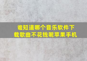 谁知道哪个音乐软件下载歌曲不花钱呢苹果手机