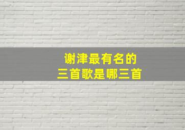 谢津最有名的三首歌是哪三首