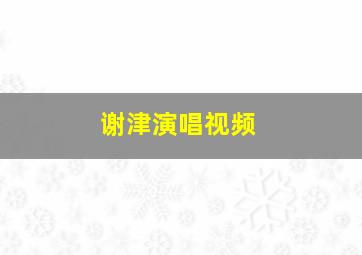 谢津演唱视频