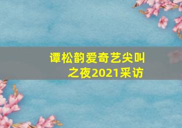 谭松韵爱奇艺尖叫之夜2021采访