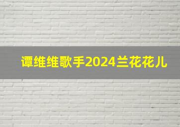 谭维维歌手2024兰花花儿