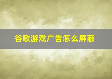 谷歌游戏广告怎么屏蔽