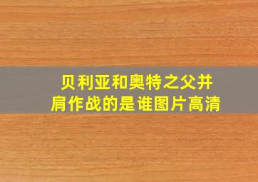 贝利亚和奥特之父并肩作战的是谁图片高清