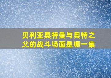 贝利亚奥特曼与奥特之父的战斗场面是哪一集