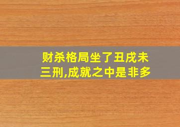 财杀格局坐了丑戌未三刑,成就之中是非多