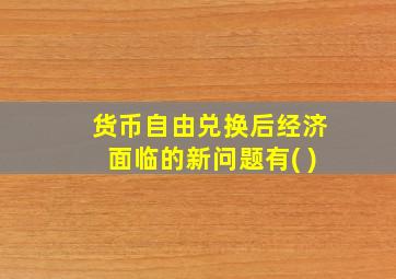 货币自由兑换后经济面临的新问题有( )