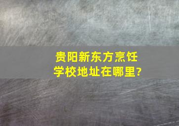 贵阳新东方烹饪学校地址在哪里?