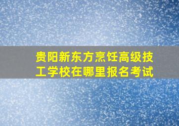 贵阳新东方烹饪高级技工学校在哪里报名考试