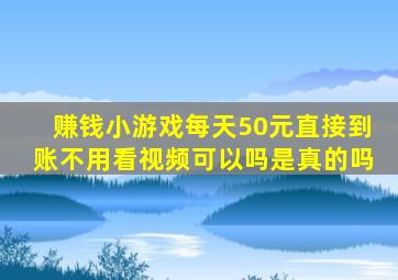 赚钱小游戏每天50元直接到账不用看视频可以吗是真的吗