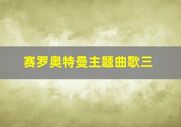 赛罗奥特曼主题曲歌三