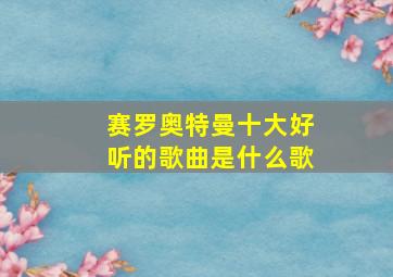 赛罗奥特曼十大好听的歌曲是什么歌